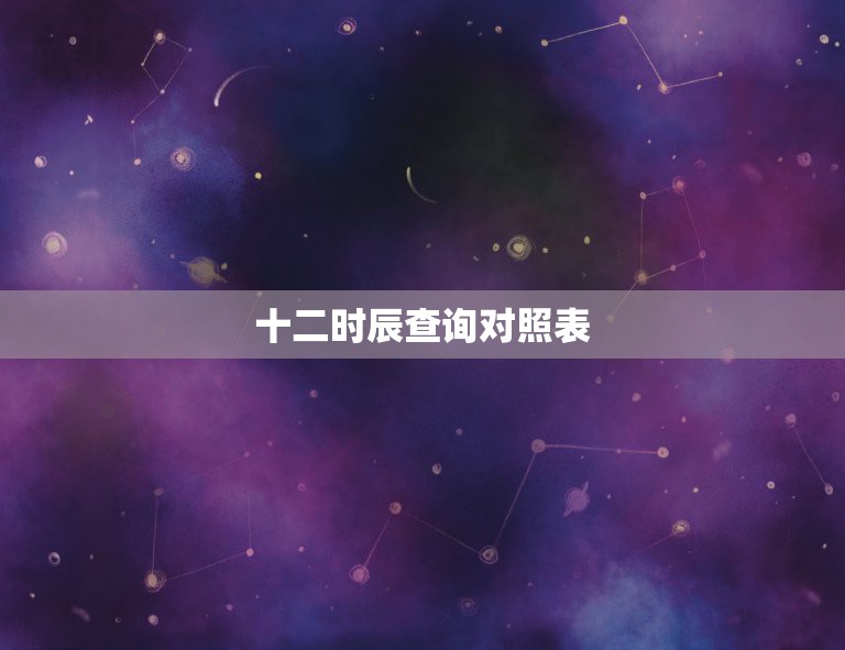 十二时辰查询对照表，古代十二时辰与时间对照表是什么样的？  第1张