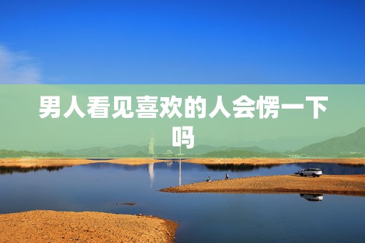 男人看见喜欢的人会愣一下吗，一个男人看见你总是愣神，看见照片也是？  第1张