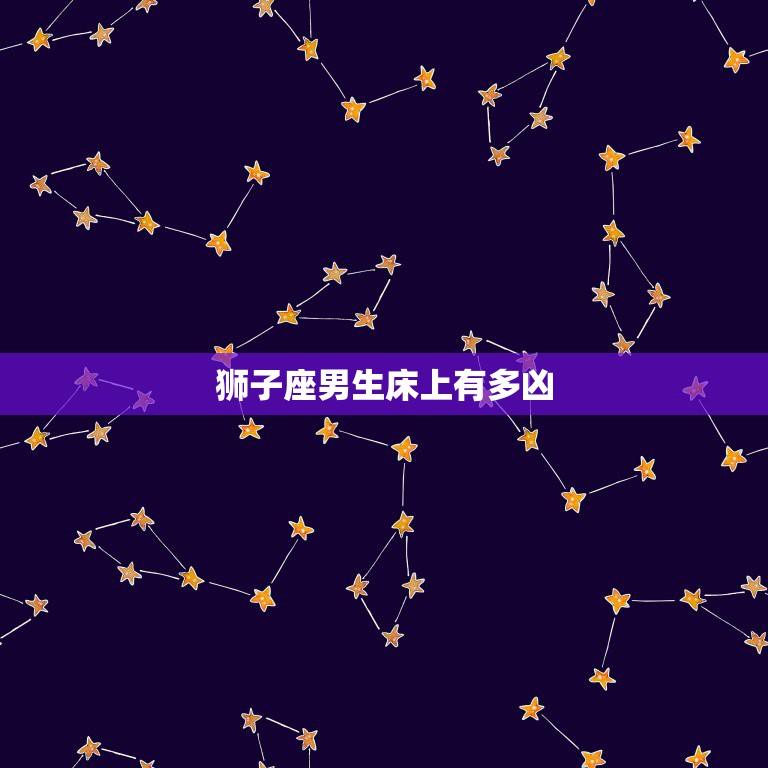 狮子座男生床上有多凶，狮子座男真的那么凶吗  第1张