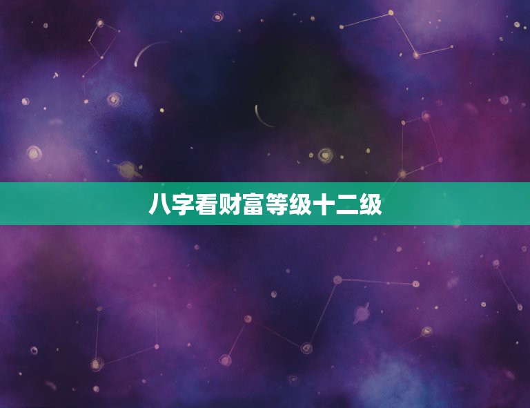八字看财富等级十二级，八字看你有富贵命吗  第1张