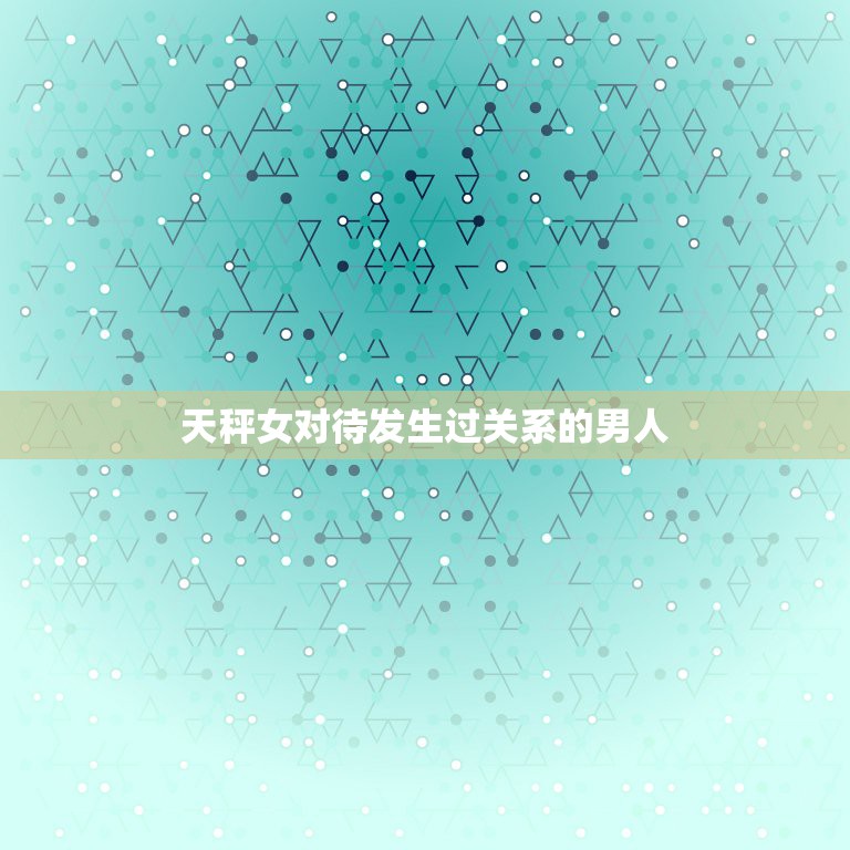 天秤女对待发生过关系的男人，天秤座的女生就那么爱玩弄男人吗？  第1张