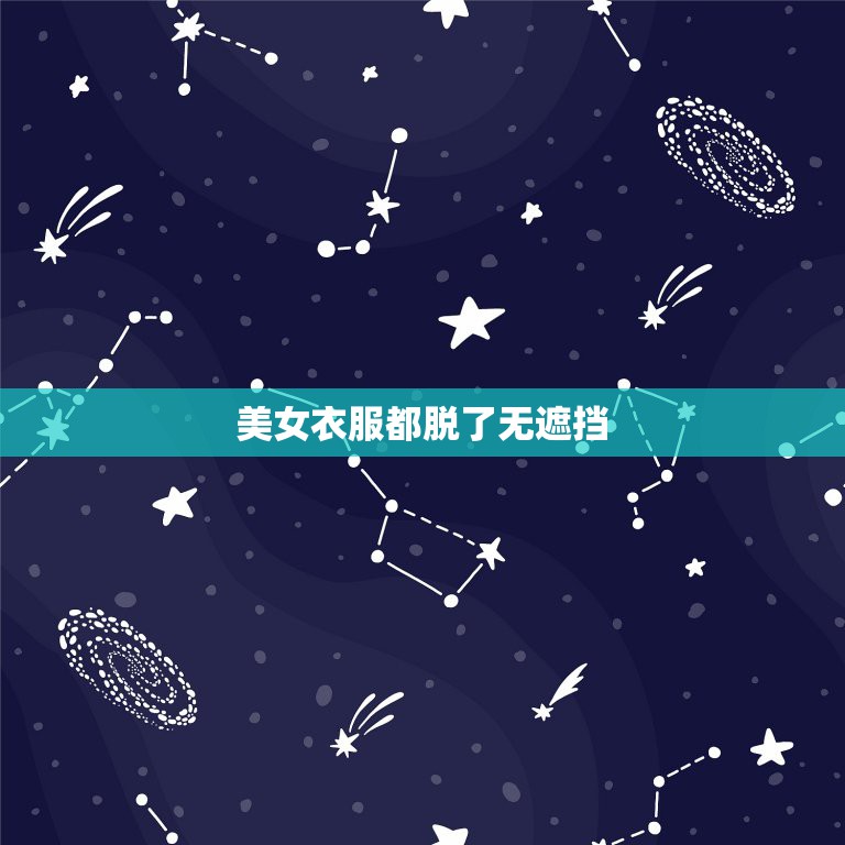 美女衣服都脱了无遮挡，为什么看不到女人一丝不挂的裸身  第1张