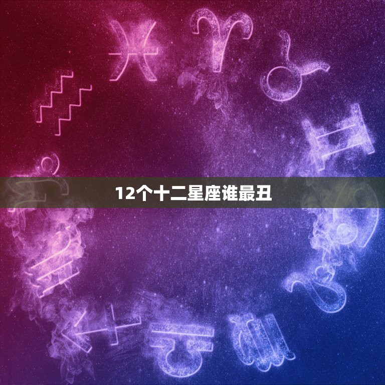 12个十二星座谁最丑，十二星座谁最丑，十二星座之长相最丑，十二星座最丑  第1张
