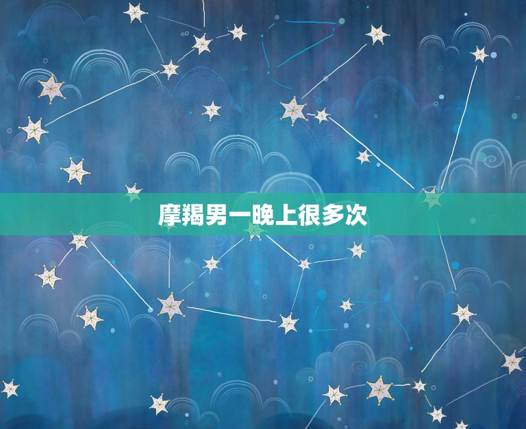摩羯男一晚上很多次，急问：摩羯座男生的行为是怎么一回事？  第1张