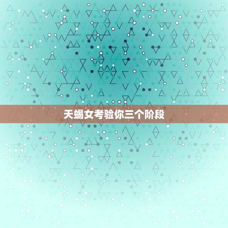 天蝎女考验你三个阶段，天蝎女不回信息考验人 十二星座女考验一个人多久  第1张
