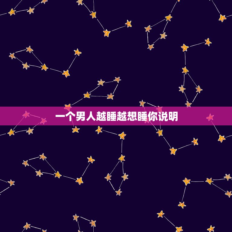 一个男人越睡越想睡你说明，一个男人除了想睡你以外，还可能有什么表现？  第1张