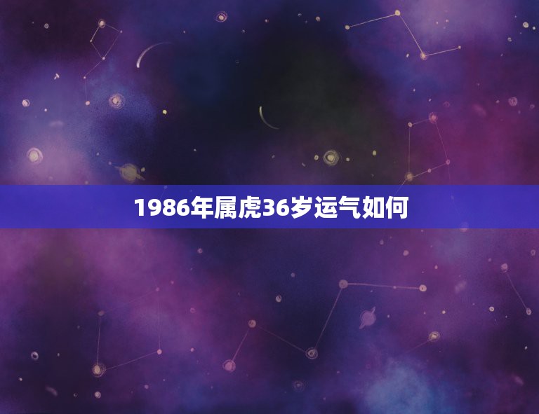 1986年属虎36岁运气如何 属虎36岁运势  第1张