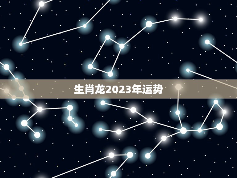 生肖龙2023年运势，生肖龙2023年运势大全详解