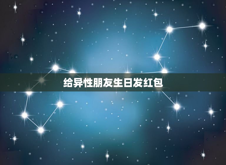 给异性朋友生日发红包 喜欢你的异性朋友过生日发多少红包合适  第1张