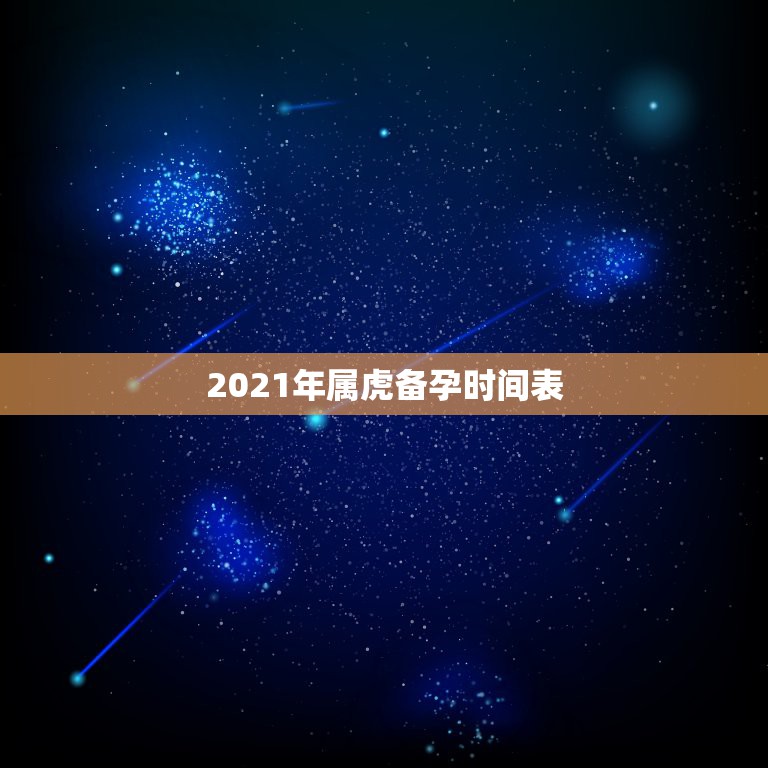 2021年属虎备孕时间表，2022虎宝宝备孕时间表发我一份，什么时候备