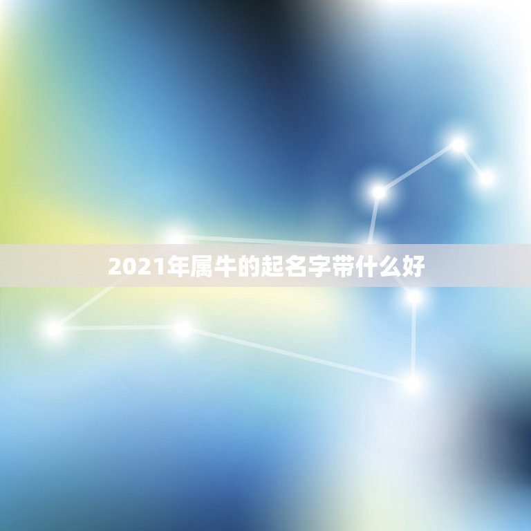 2021年属牛的起名字带什么好，男孩名字2021年属牛怎么取？