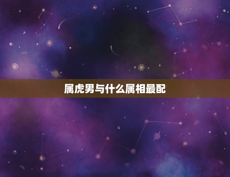 属虎男与什么属相最配，属虎的男生和什么属相的女生最相配  第1张