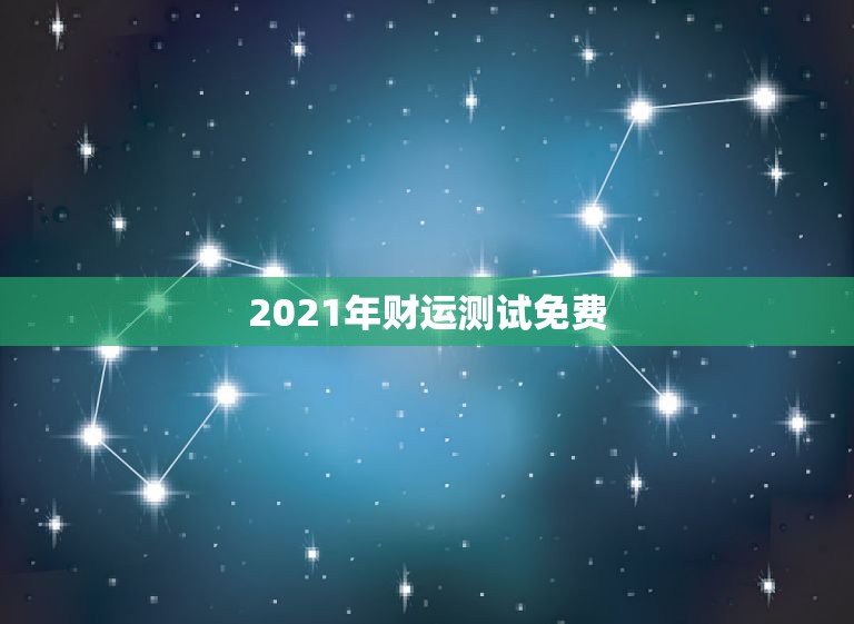 2021年财运测试免费，2021年运势12生肖运势