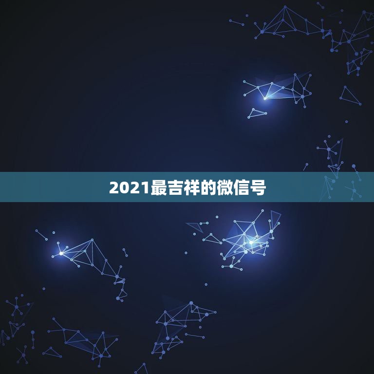 2021最吉祥的微信号，2021年能带来好运的微信名字有哪些？