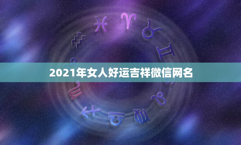 2021年女人好运吉祥微信网名，2021女人转运聚财微信名字