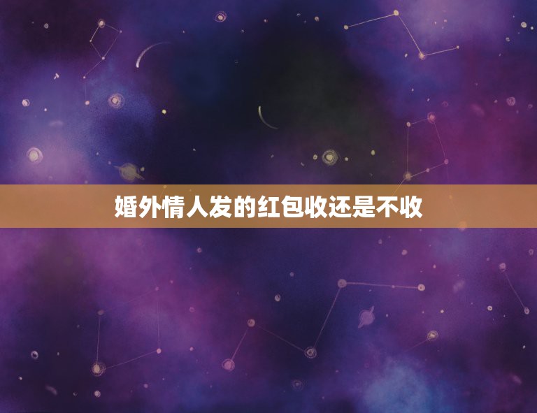 婚外情人发的红包收还是不收，喜欢一个已婚男人，每次完事，他给发的红包要  第1张