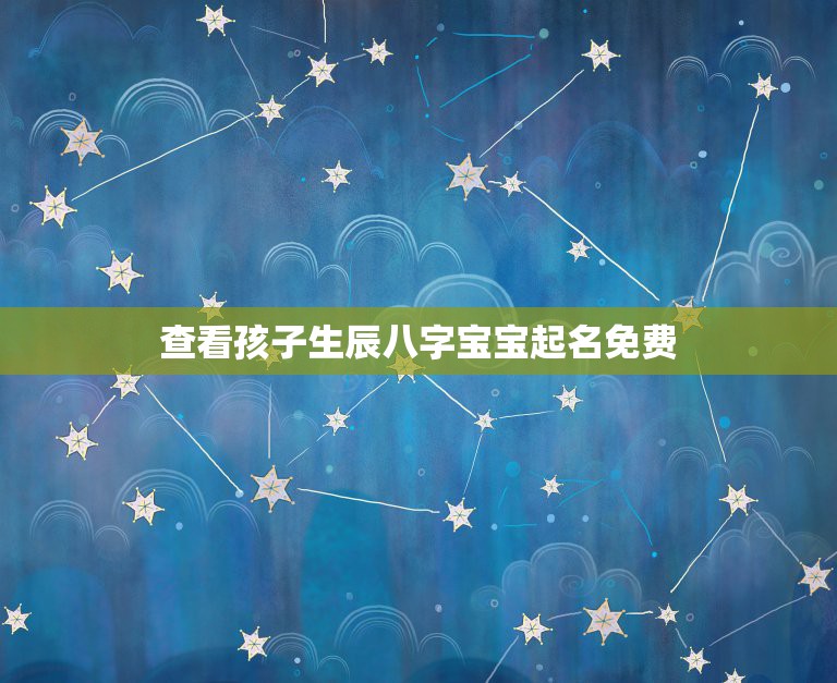 查看孩子生辰八字宝宝起名免费，免费生辰八字起名网  第1张