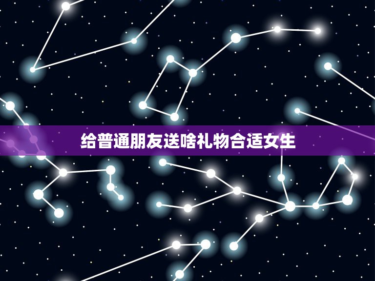 给普通朋友送啥礼物合适女生，送普通朋友什么礼物好？女生送给女生。  第1张