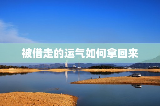 被借走的运气如何拿回来，被人借运了怎么办  第1张