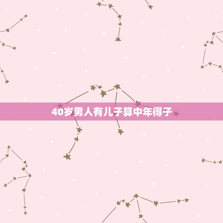 40岁男人有儿子算中年得子，老来得子是指多大岁数的人  第1张