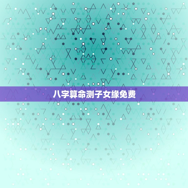 八字算命测子女缘免费，测子女缘什么时候到来  第1张