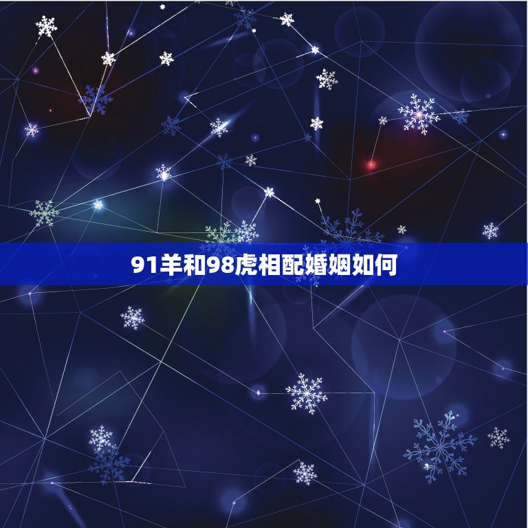 91羊和98虎相配婚姻如何，98年女属虎91年男属羊婚配日子  第1张