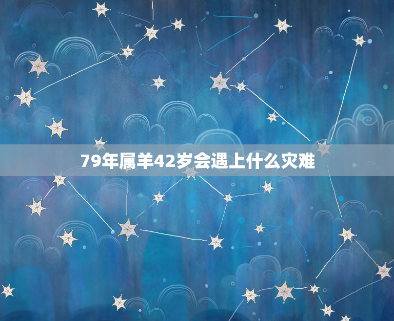 79年属羊42岁会遇上什么灾难，79属羊的一生三大劫难  第1张