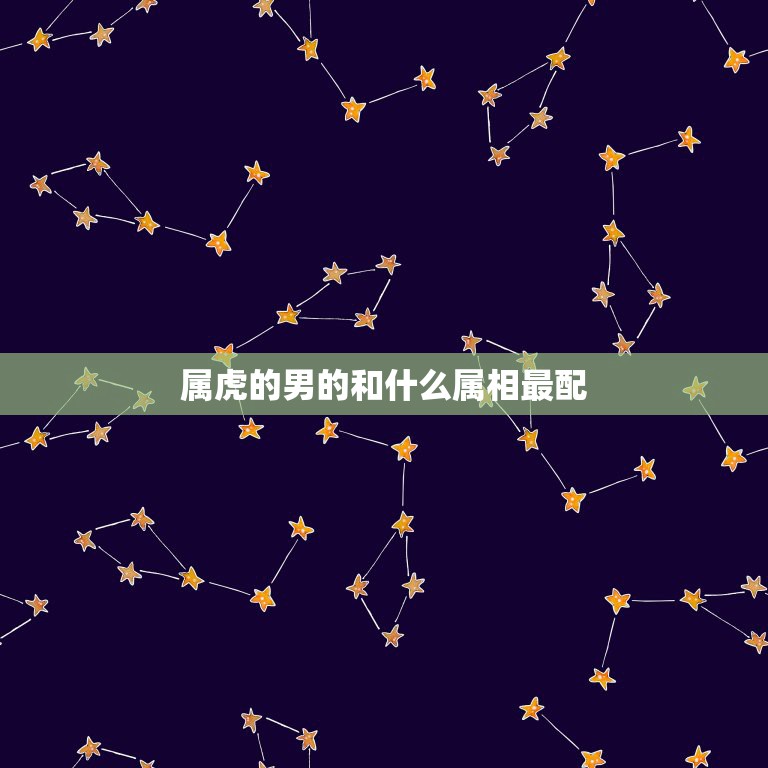 属虎的男的和什么属相最配，属虎的男人和什么属相女性最配最合适呢  第1张