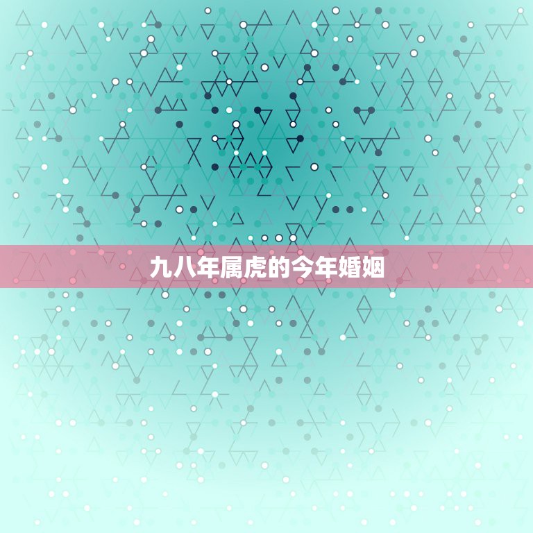 九八年属虎的今年婚姻，一九九八年属虎男的财运和婚姻  第1张