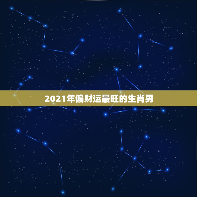 2021年偏财运最旺的生肖男，2021年最旺的生肖是什么？  第1张