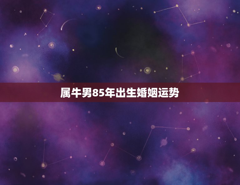 属牛男85年出生婚姻运势，85年属牛男，今年有姻缘吗，婚姻怎样  第1张