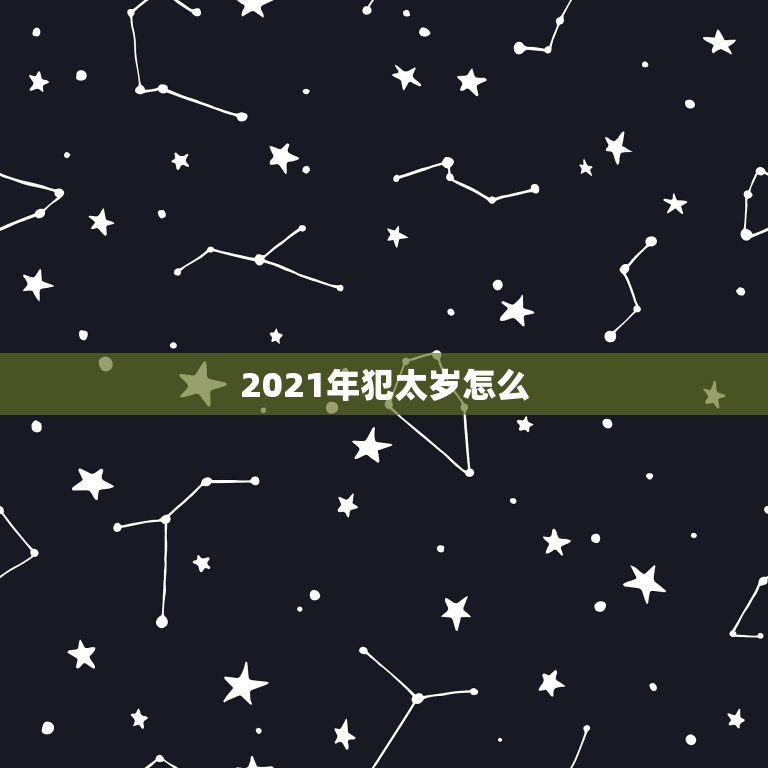 2021年犯太岁怎么，2021年犯太岁的生肖属相有哪几个 化解方法  第1张