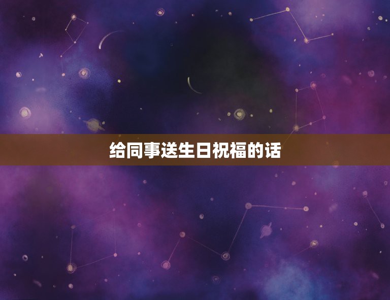 给同事送生日祝福的话，感谢同事送的生日礼物的话语 暖心  第1张