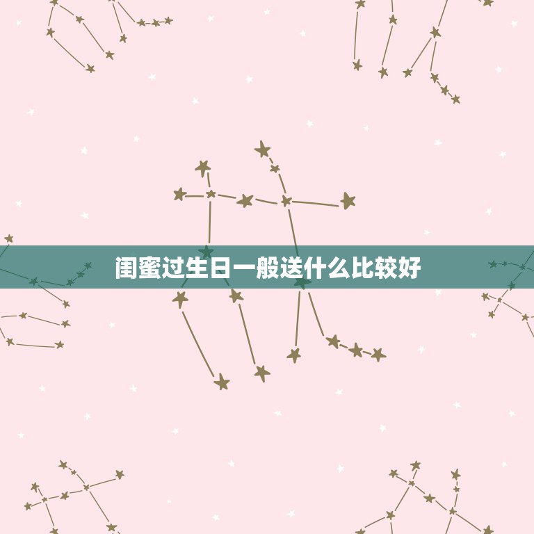闺蜜过生日一般送什么比较好，送女闺蜜生日礼物什么好？要特殊一点的？  第1张