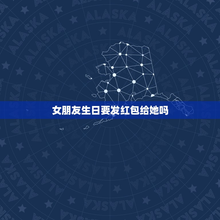 女朋友生日要发红包给她吗，女朋友过生日要给她发多少钱红包  第1张