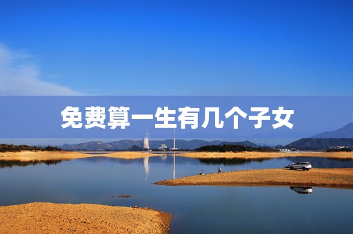 免费算一生有几个子女，算命一生有几个孩子  第1张