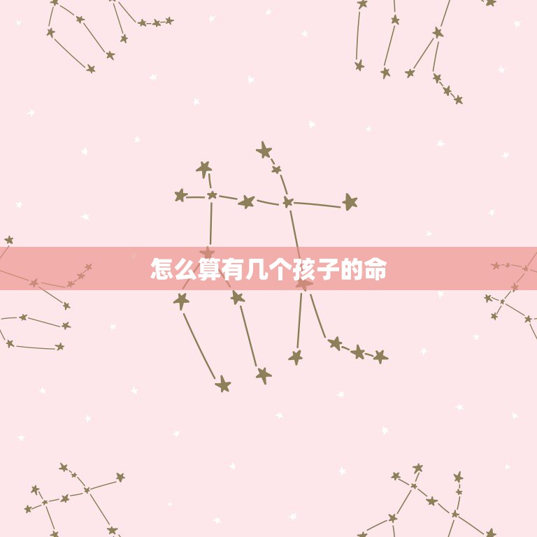 怎么算有几个孩子的命，算命一生有几个孩子  第1张