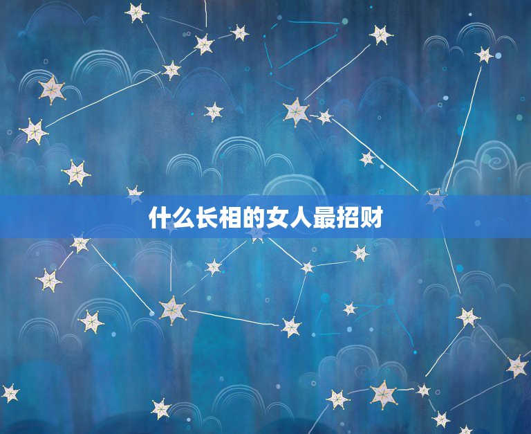 什么长相的女人最招财，容易招财的六大，最招财的女人，是什么  第1张