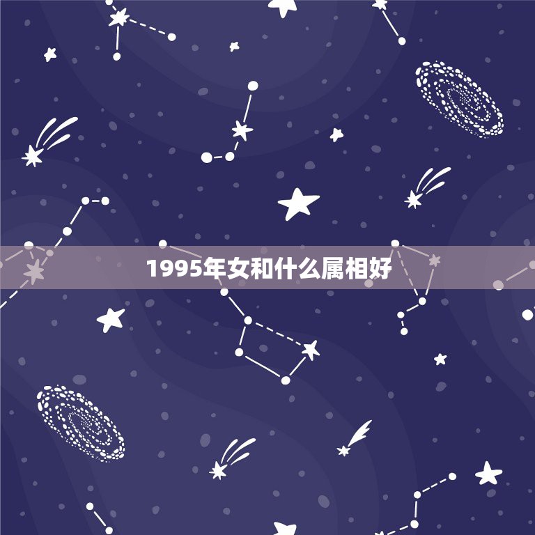 1995年女和什么属相好，95年属猪的婚配和什么属相最好  第1张