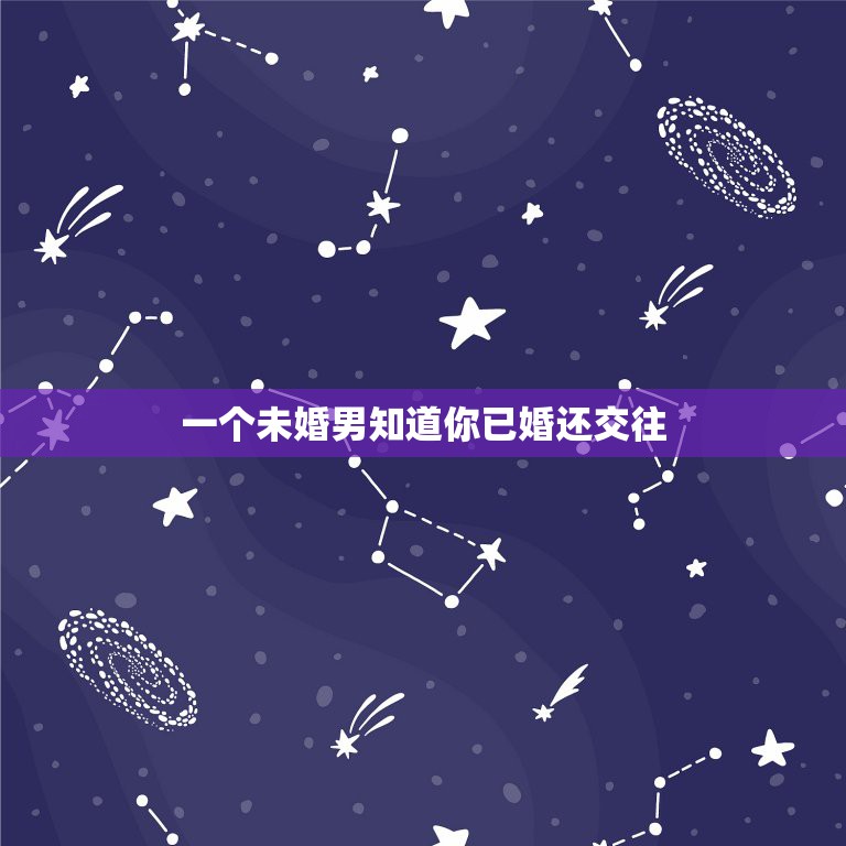 一个未婚男知道你已婚还交往，我是一个已婚女人与一个未婚男人发生了一段感  第1张