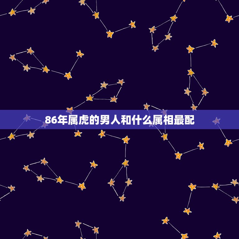 86年属虎的男人和什么属相最配，86年属虎的跟哪个属相最配？  第1张