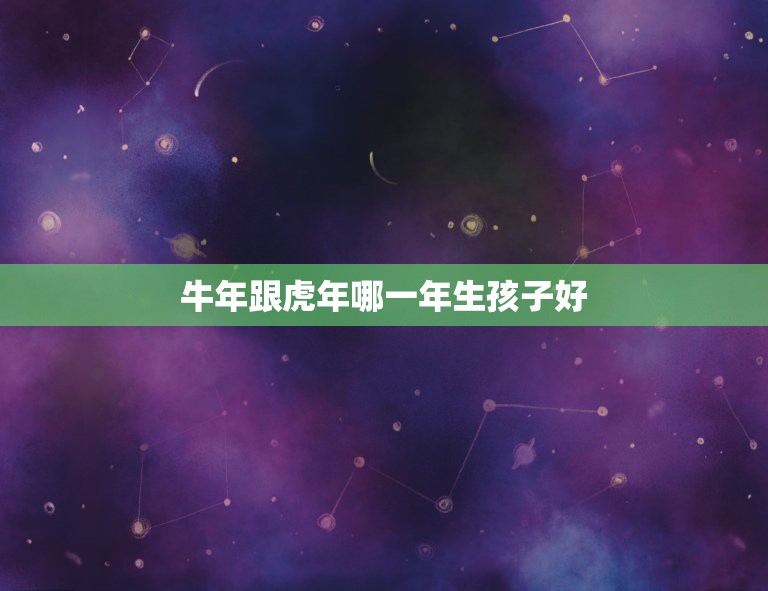 牛年跟虎年哪一年生孩子好，男女双方属鸡的人牛年结婚虎年生娃好吗？  第1张