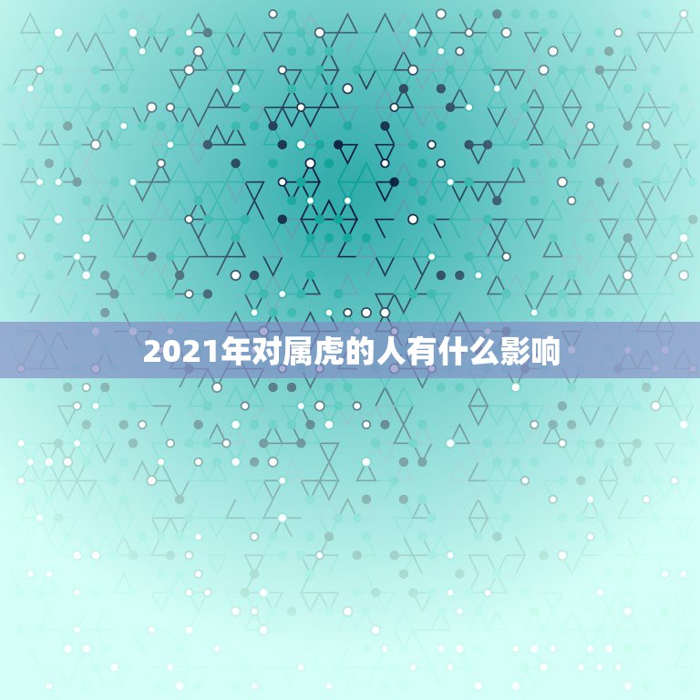 2021年对属虎的人有什么影响，2021年属虎的运势和财运  第1张