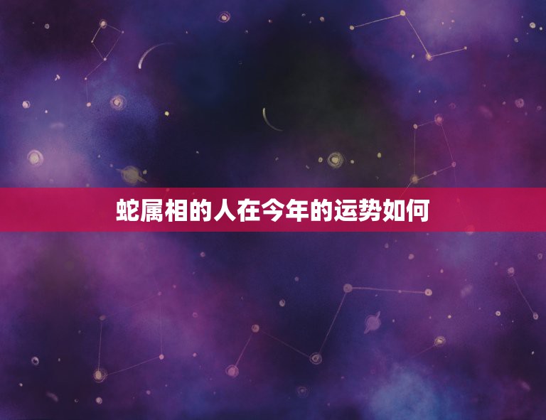 蛇属相的人在今年的运势如何，生肖蛇的人今年运势怎么样？  第1张