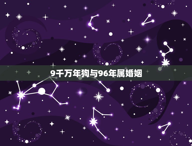 9千万年狗与96年属婚姻，1995年属狗女和1996年属鼠男婚姻八字合  第1张