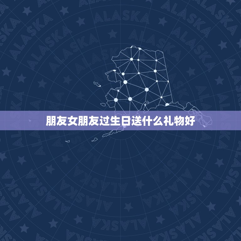 朋友女朋友过生日送什么礼物好，女朋友生日送什么礼物好  第1张