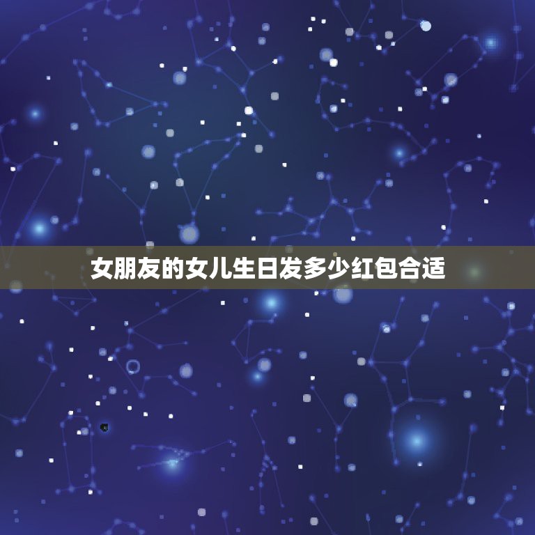 女朋友的女儿生日发多少红包合适，朋友过生日发红包，发多少好呢？  第1张