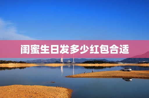 闺蜜生日发多少红包合适，闺蜜9.16号生日给多少微信红包比较吉利  第1张