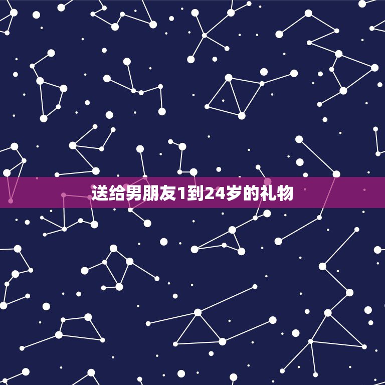 送给男朋友1到24岁的礼物，我想送我男朋友从一岁到二十二岁的生日礼物  第1张