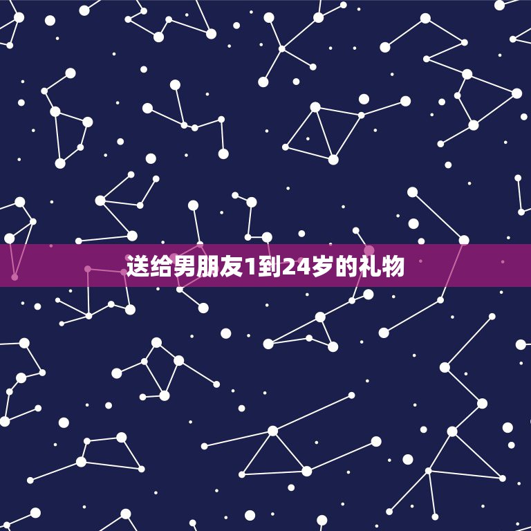 送给男朋友1到24岁的礼物，我想送我男朋友从一岁到二十二岁的生日礼物